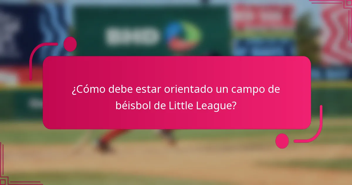 ¿Cómo debe estar orientado un campo de béisbol de Little League?