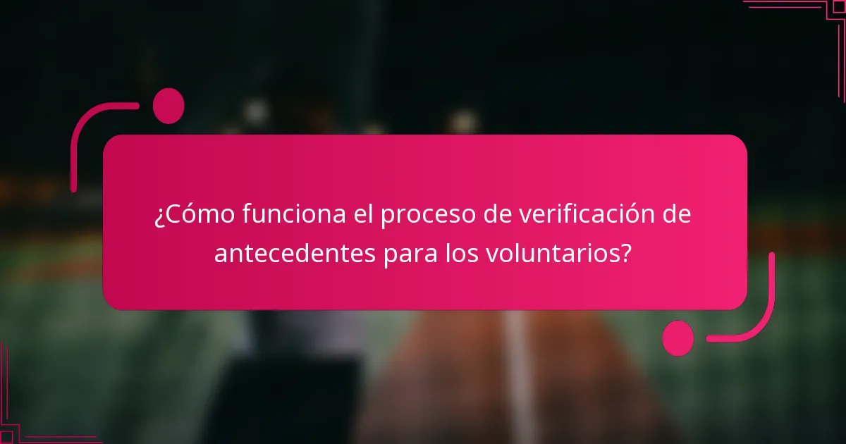 ¿Cómo funciona el proceso de verificación de antecedentes para los voluntarios?