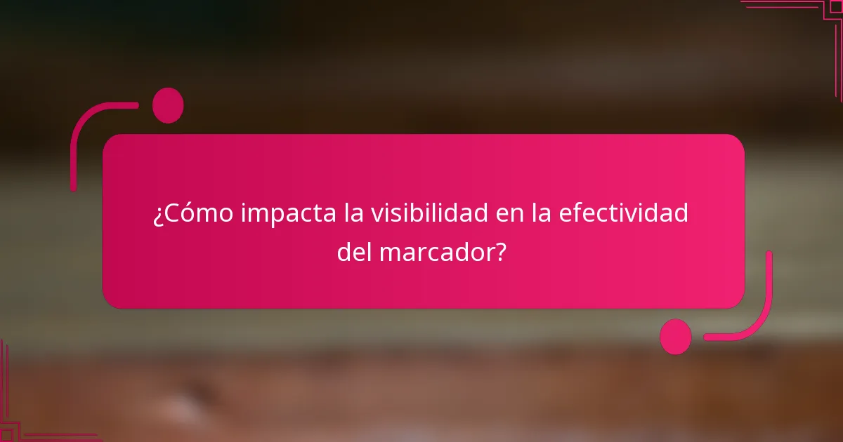 ¿Cómo impacta la visibilidad en la efectividad del marcador?