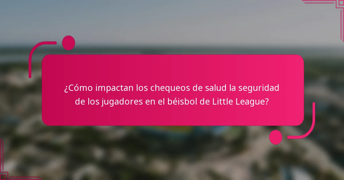 ¿Cómo impactan los chequeos de salud la seguridad de los jugadores en el béisbol de Little League?