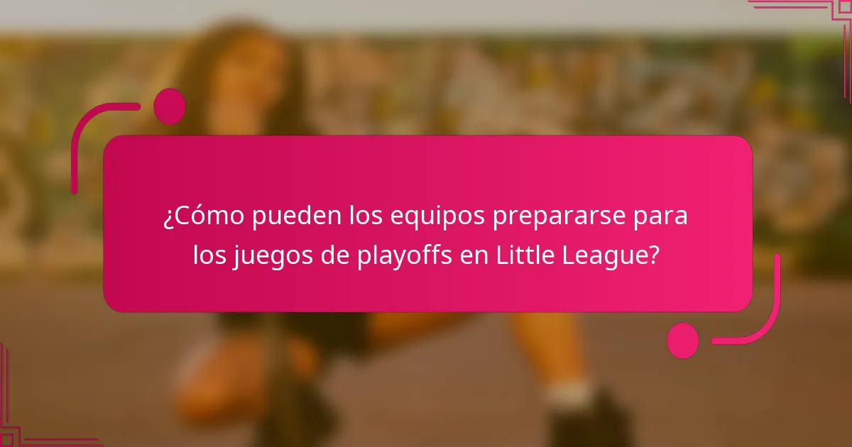¿Cómo pueden los equipos prepararse para los juegos de playoffs en Little League?
