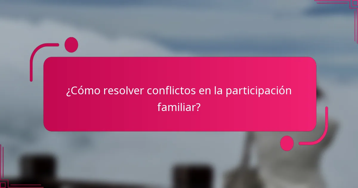 ¿Cómo resolver conflictos en la participación familiar?