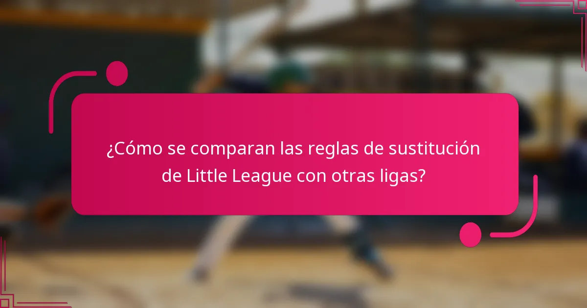 ¿Cómo se comparan las reglas de sustitución de Little League con otras ligas?