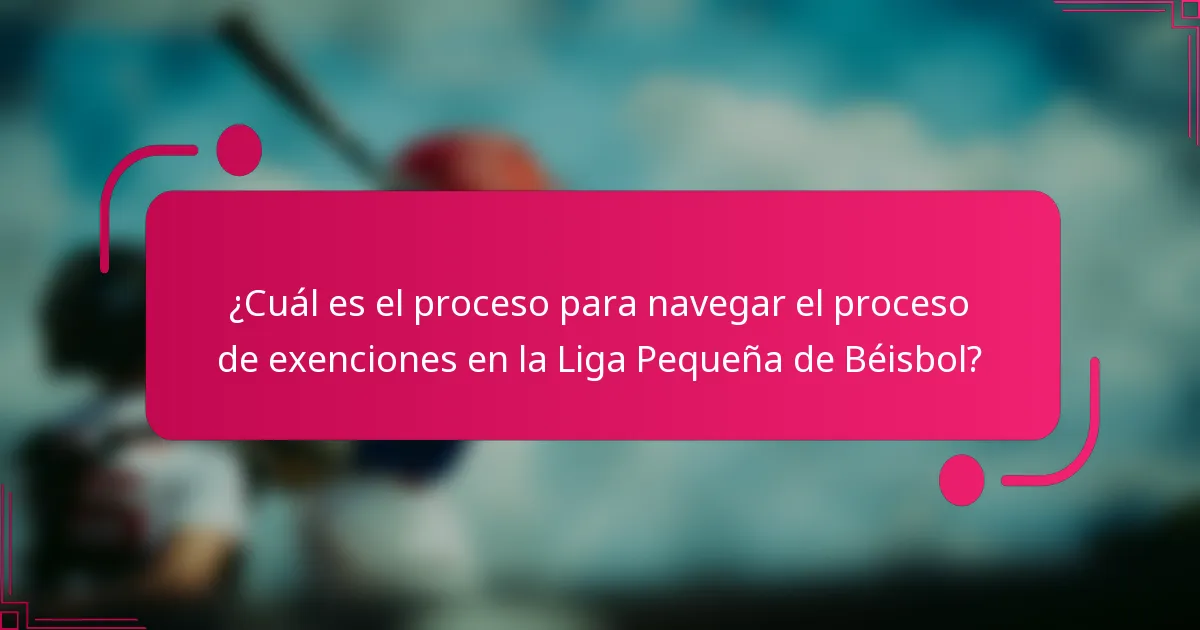 ¿Cuál es el proceso para navegar el proceso de exenciones en la Liga Pequeña de Béisbol?