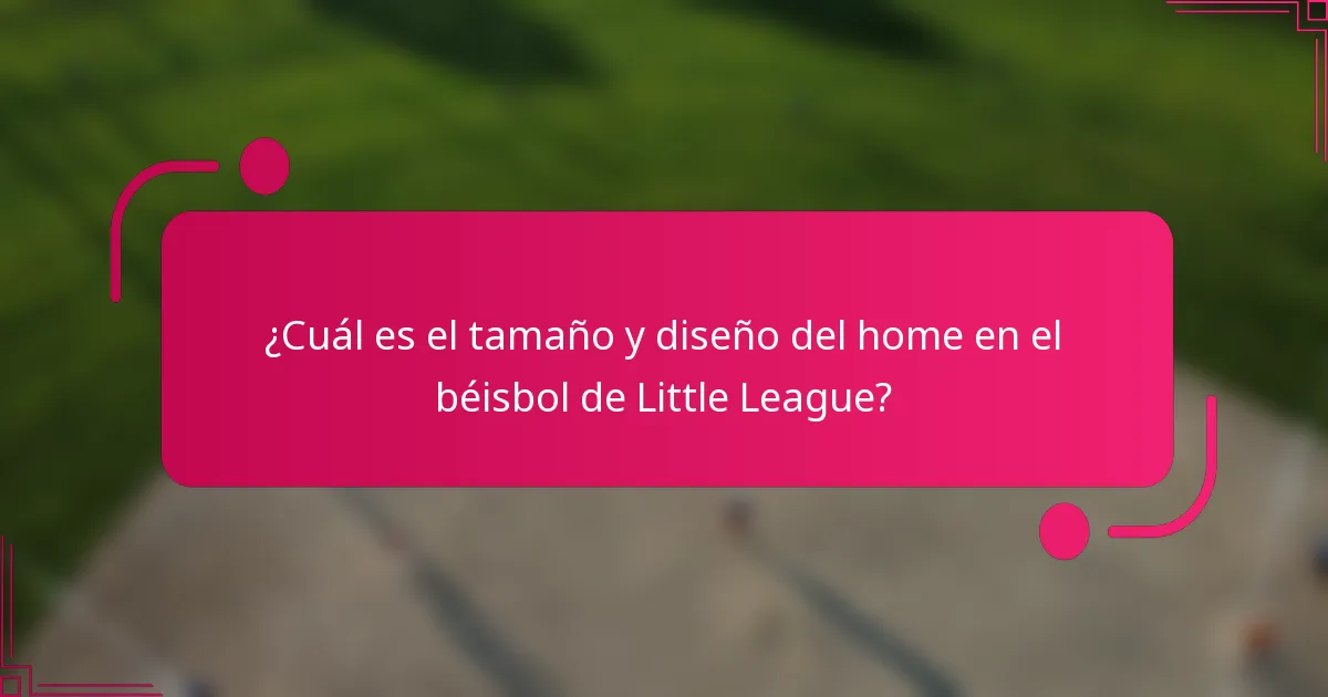 ¿Cuál es el tamaño y diseño del home en el béisbol de Little League?