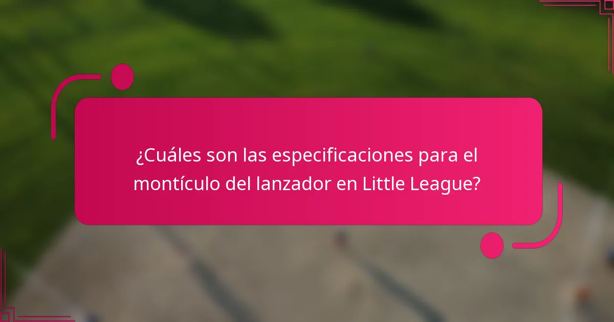 ¿Cuáles son las especificaciones para el montículo del lanzador en Little League?