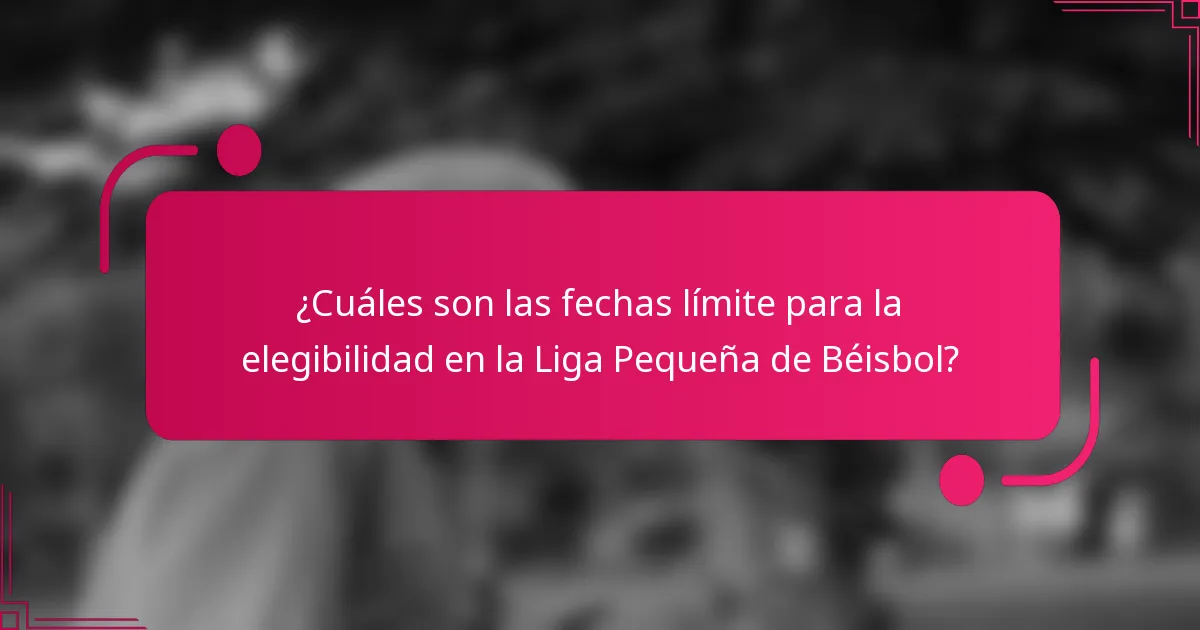 ¿Cuáles son las fechas límite para la elegibilidad en la Liga Pequeña de Béisbol?