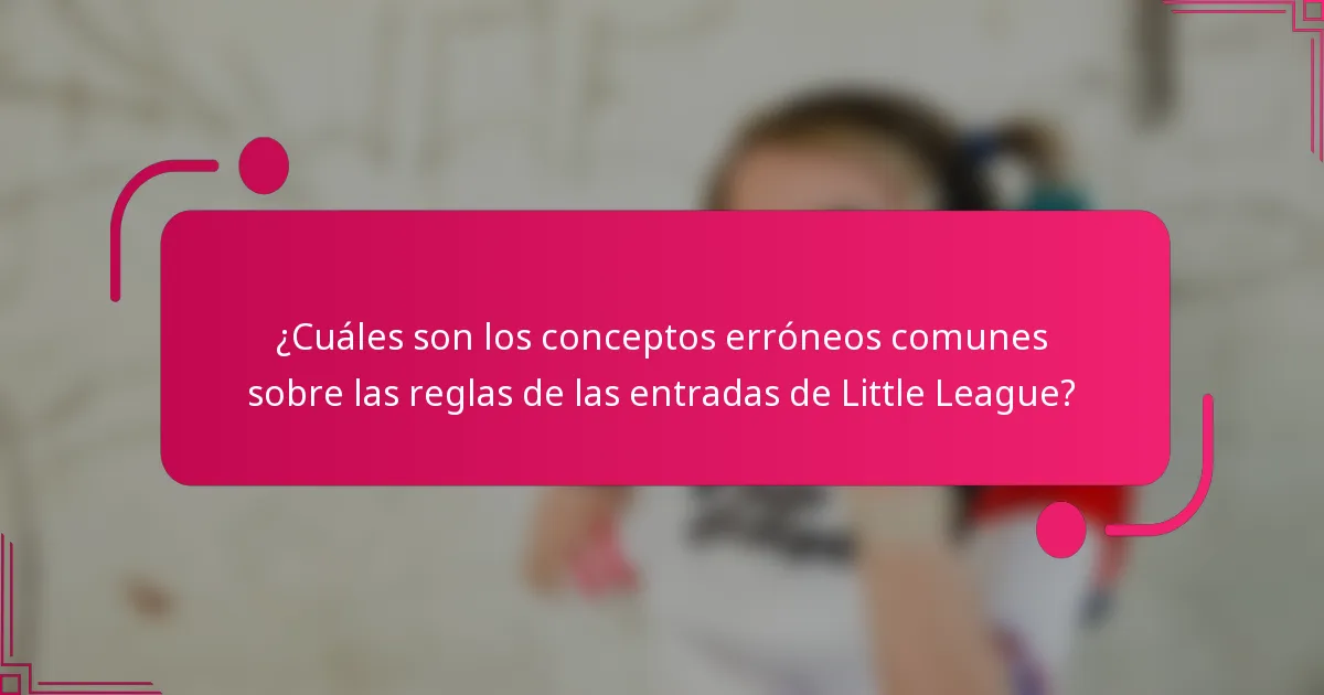 ¿Cuáles son los conceptos erróneos comunes sobre las reglas de las entradas de Little League?