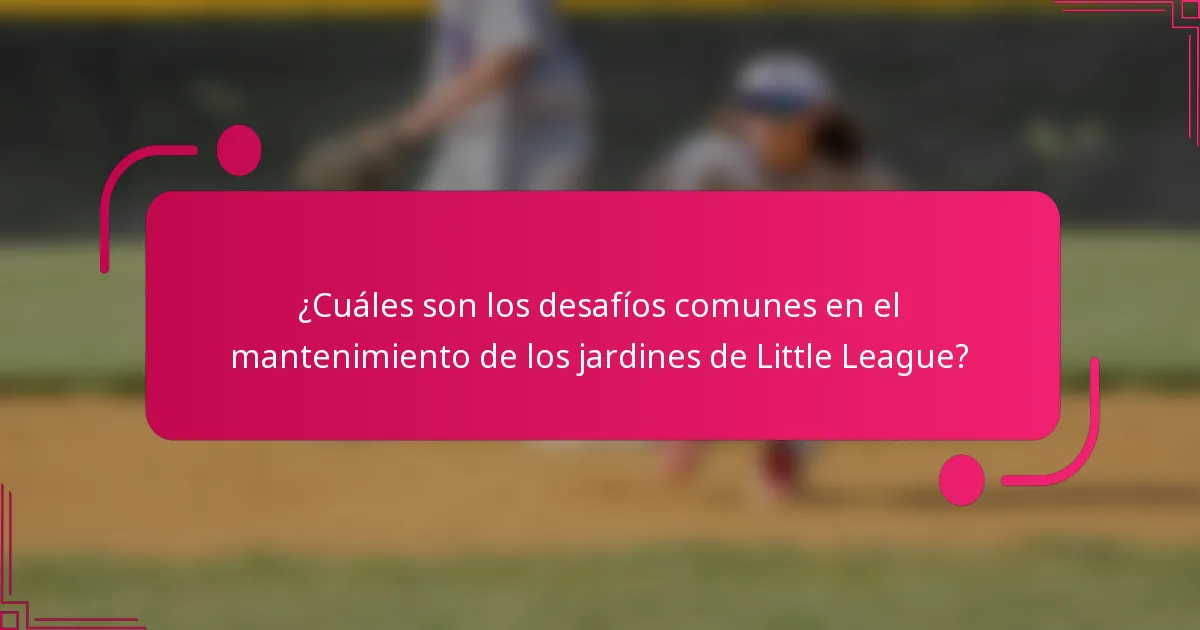 ¿Cuáles son los desafíos comunes en el mantenimiento de los jardines de Little League?