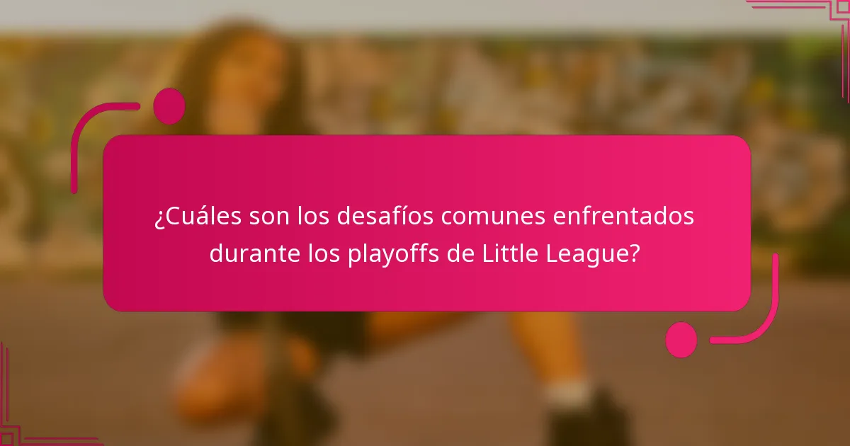 ¿Cuáles son los desafíos comunes enfrentados durante los playoffs de Little League?