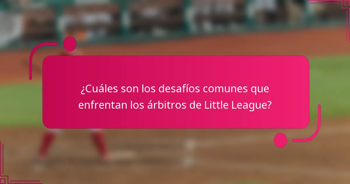 ¿Cuáles son los desafíos comunes que enfrentan los árbitros de Little League?