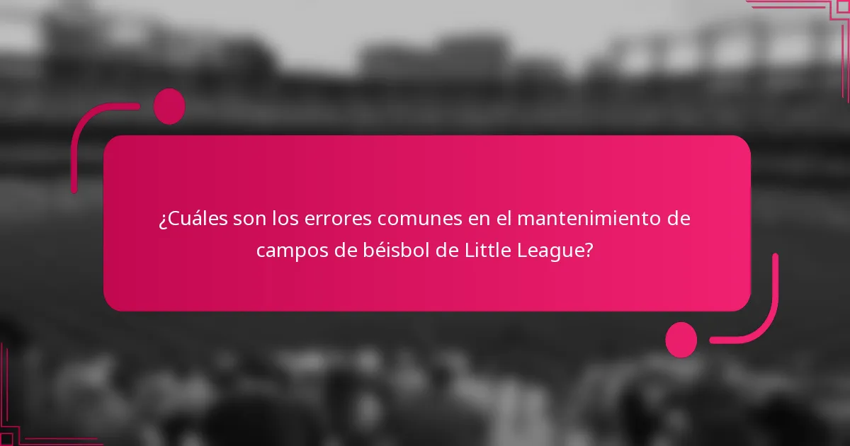 ¿Cuáles son los errores comunes en el mantenimiento de campos de béisbol de Little League?