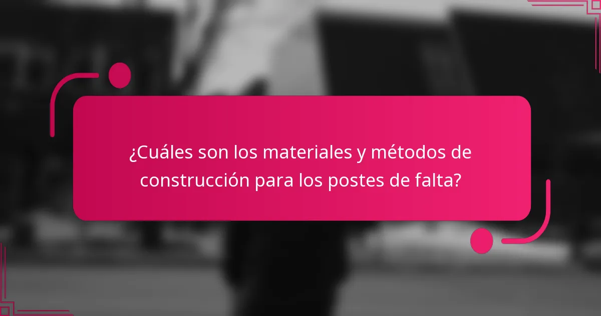 ¿Cuáles son los materiales y métodos de construcción para los postes de falta?