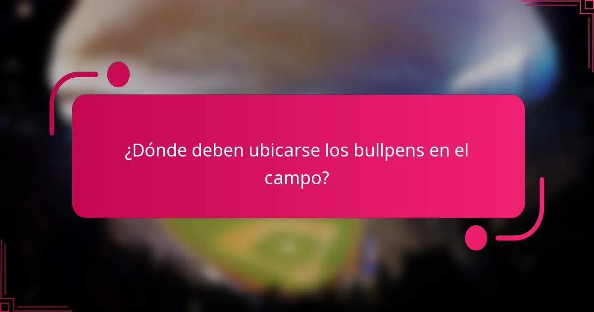 ¿Dónde deben ubicarse los bullpens en el campo?