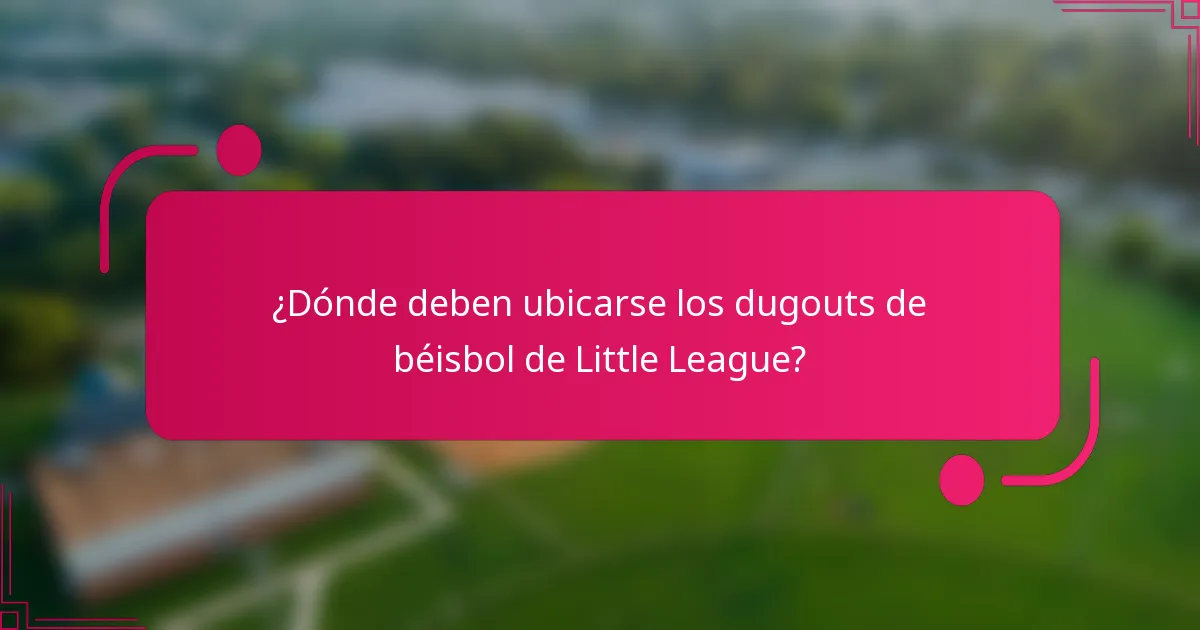 ¿Dónde deben ubicarse los dugouts de béisbol de Little League?