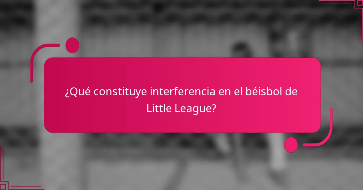 ¿Qué constituye interferencia en el béisbol de Little League?
