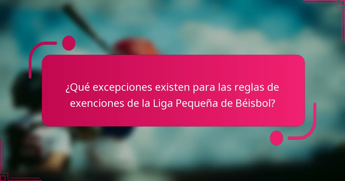 ¿Qué excepciones existen para las reglas de exenciones de la Liga Pequeña de Béisbol?