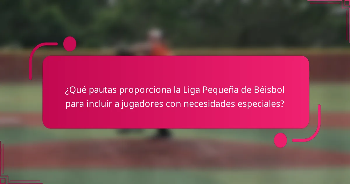 ¿Qué pautas proporciona la Liga Pequeña de Béisbol para incluir a jugadores con necesidades especiales?