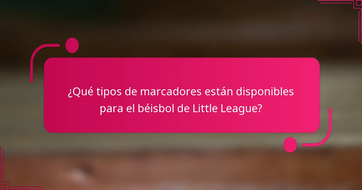 ¿Qué tipos de marcadores están disponibles para el béisbol de Little League?